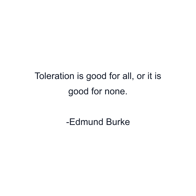 Toleration is good for all, or it is good for none.