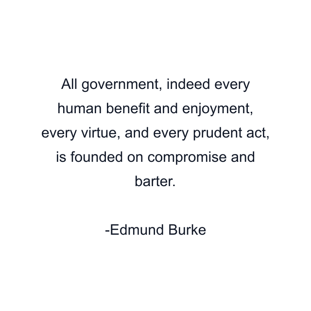 All government, indeed every human benefit and enjoyment, every virtue, and every prudent act, is founded on compromise and barter.