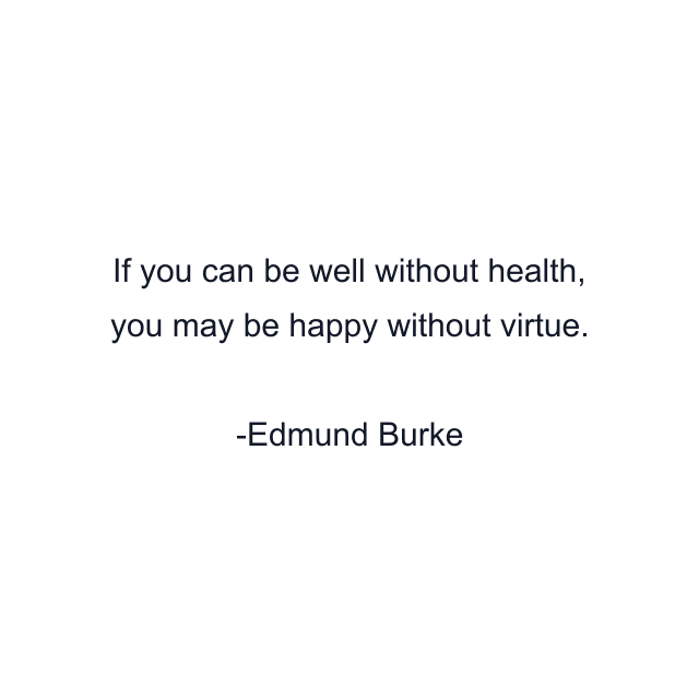 If you can be well without health, you may be happy without virtue.