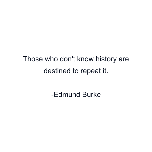 Those who don't know history are destined to repeat it.