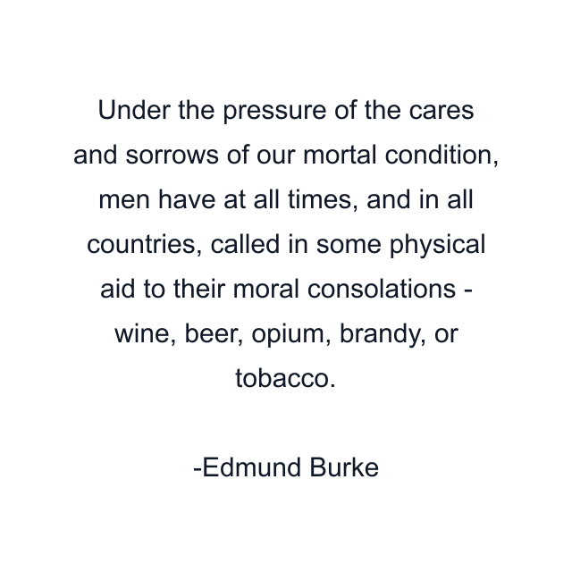 Under the pressure of the cares and sorrows of our mortal condition, men have at all times, and in all countries, called in some physical aid to their moral consolations - wine, beer, opium, brandy, or tobacco.