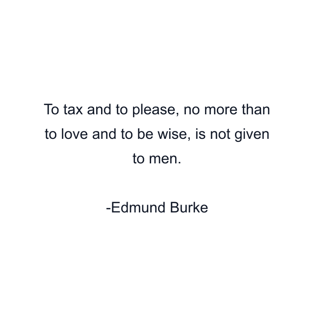 To tax and to please, no more than to love and to be wise, is not given to men.