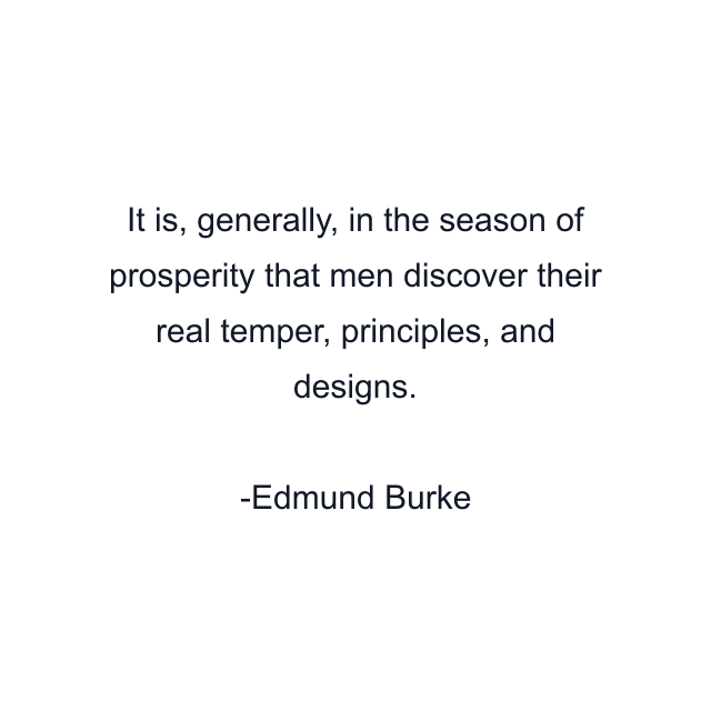 It is, generally, in the season of prosperity that men discover their real temper, principles, and designs.