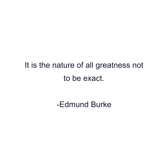 It is the nature of all greatness not to be exact.