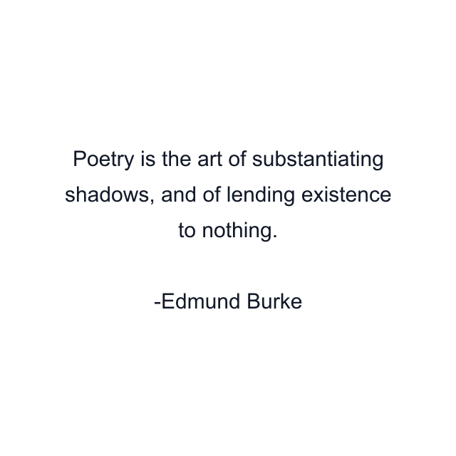 Poetry is the art of substantiating shadows, and of lending existence to nothing.