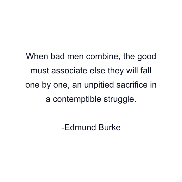 When bad men combine, the good must associate else they will fall one by one, an unpitied sacrifice in a contemptible struggle.