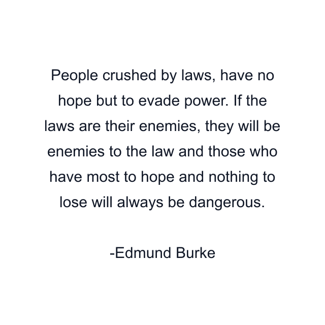 People crushed by laws, have no hope but to evade power. If the laws are their enemies, they will be enemies to the law and those who have most to hope and nothing to lose will always be dangerous.