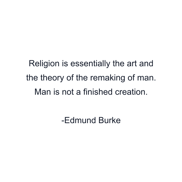 Religion is essentially the art and the theory of the remaking of man. Man is not a finished creation.