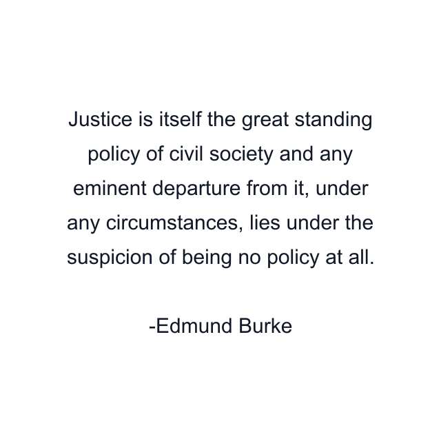 Justice is itself the great standing policy of civil society and any eminent departure from it, under any circumstances, lies under the suspicion of being no policy at all.