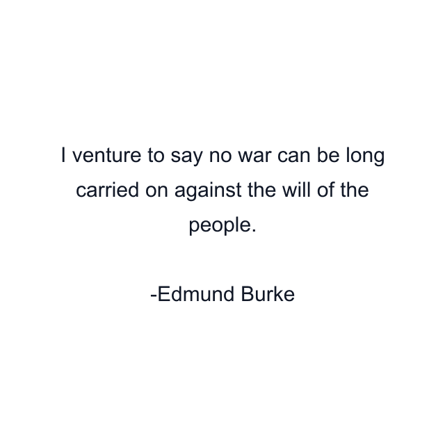 I venture to say no war can be long carried on against the will of the people.