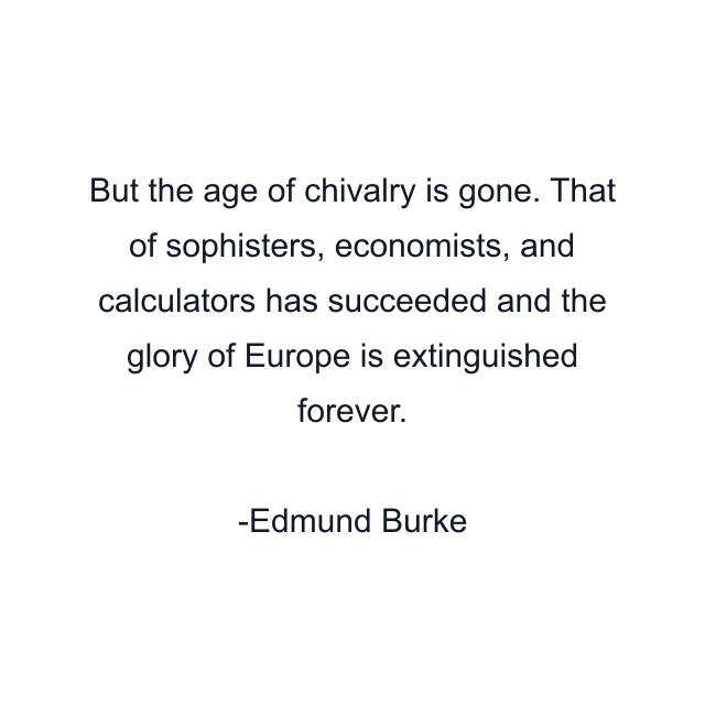 But the age of chivalry is gone. That of sophisters, economists, and calculators has succeeded and the glory of Europe is extinguished forever.