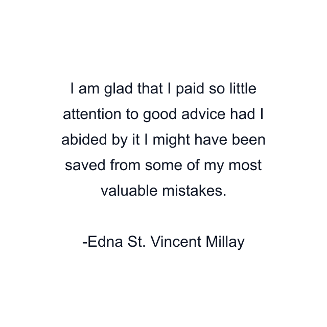 I am glad that I paid so little attention to good advice had I abided by it I might have been saved from some of my most valuable mistakes.