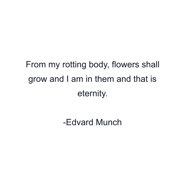 From my rotting body, flowers shall grow and I am in them and that is eternity.