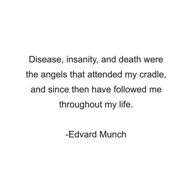 Disease, insanity, and death were the angels that attended my cradle, and since then have followed me throughout my life.