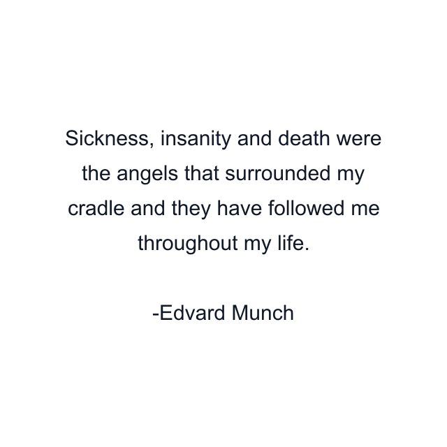 Sickness, insanity and death were the angels that surrounded my cradle and they have followed me throughout my life.