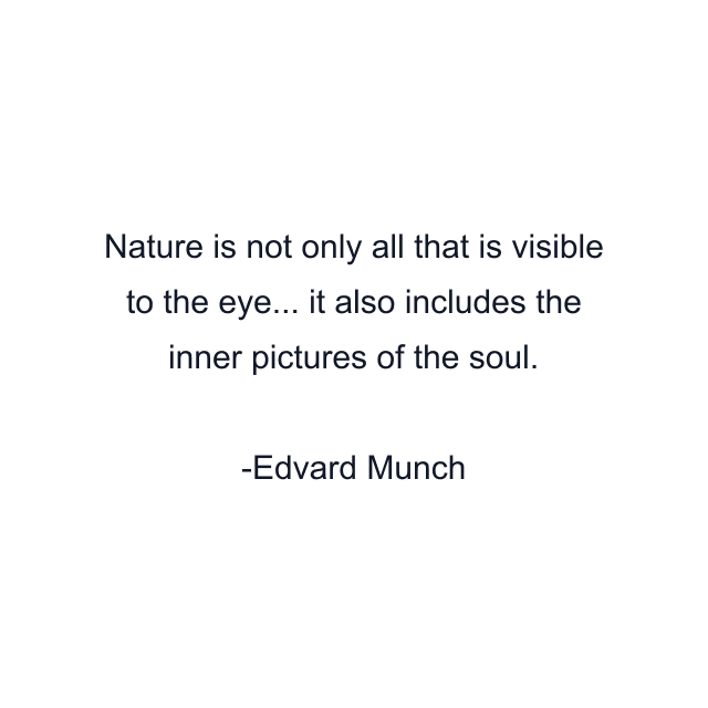 Nature is not only all that is visible to the eye... it also includes the inner pictures of the soul.