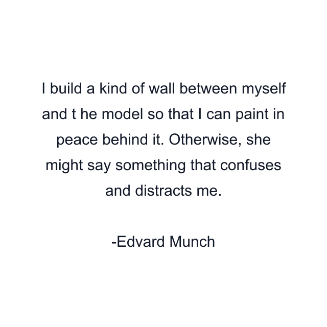 I build a kind of wall between myself and t he model so that I can paint in peace behind it. Otherwise, she might say something that confuses and distracts me.