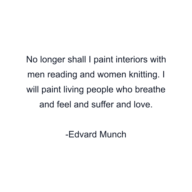 No longer shall I paint interiors with men reading and women knitting. I will paint living people who breathe and feel and suffer and love.