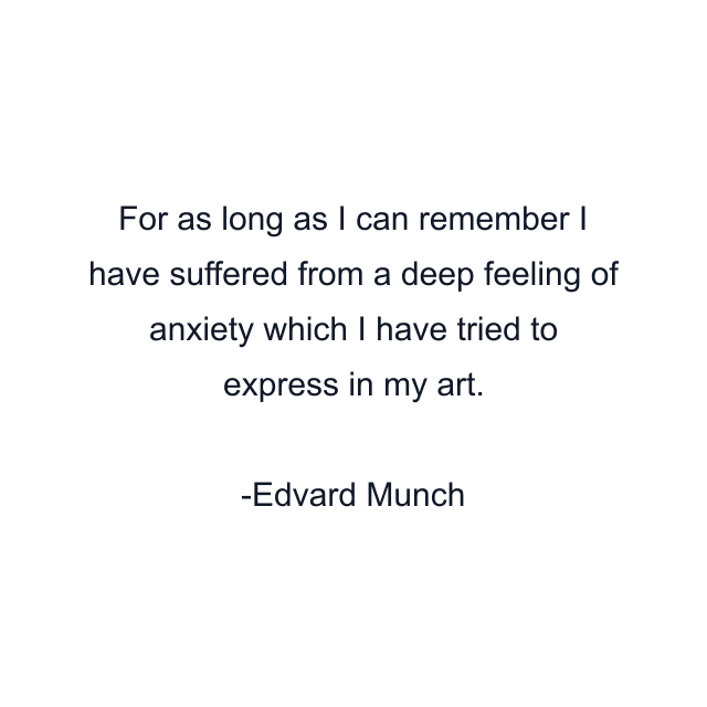 For as long as I can remember I have suffered from a deep feeling of anxiety which I have tried to express in my art.