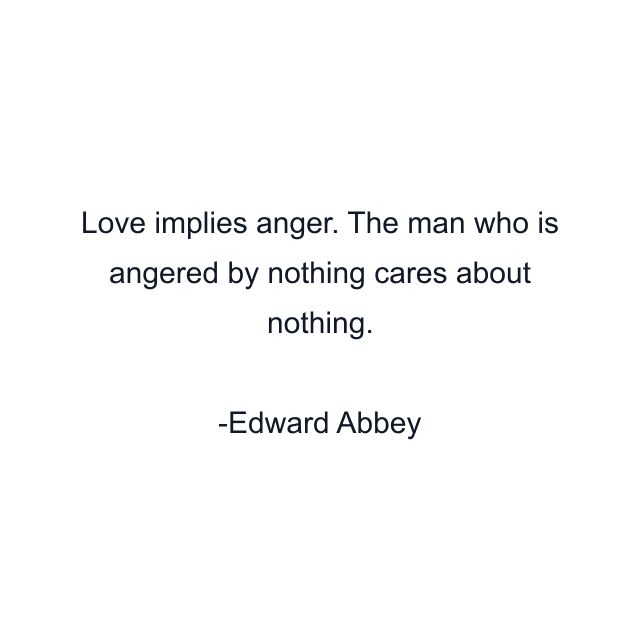 Love implies anger. The man who is angered by nothing cares about nothing.