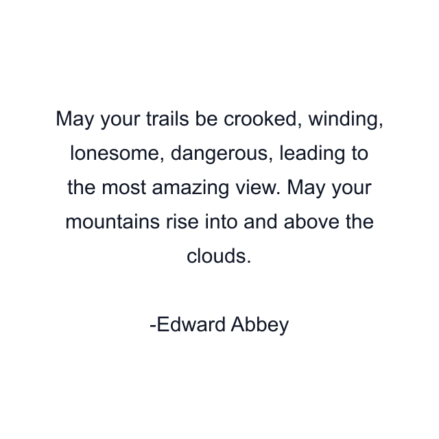 May your trails be crooked, winding, lonesome, dangerous, leading to the most amazing view. May your mountains rise into and above the clouds.