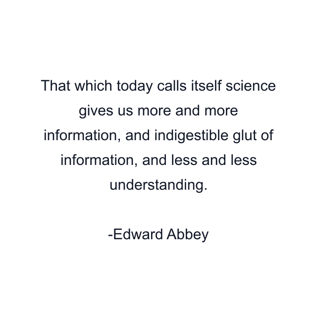 That which today calls itself science gives us more and more information, and indigestible glut of information, and less and less understanding.