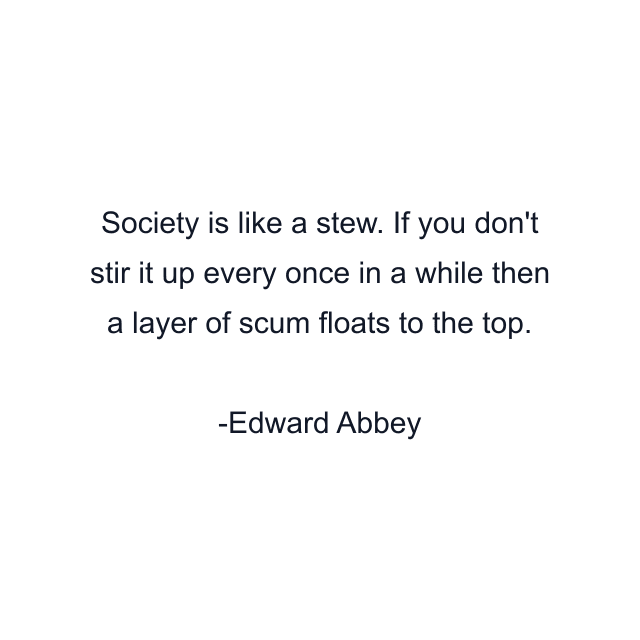 Society is like a stew. If you don't stir it up every once in a while then a layer of scum floats to the top.