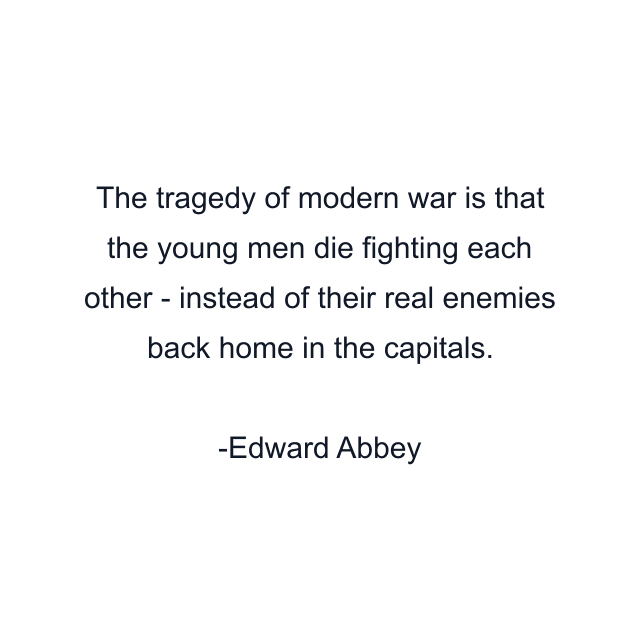 The tragedy of modern war is that the young men die fighting each other - instead of their real enemies back home in the capitals.