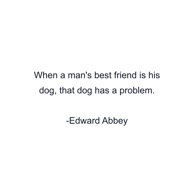 When a man's best friend is his dog, that dog has a problem.