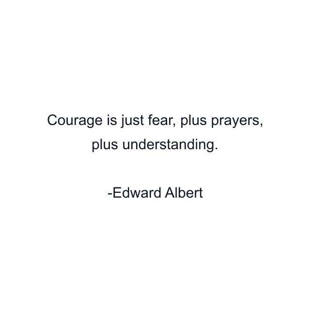 Courage is just fear, plus prayers, plus understanding.