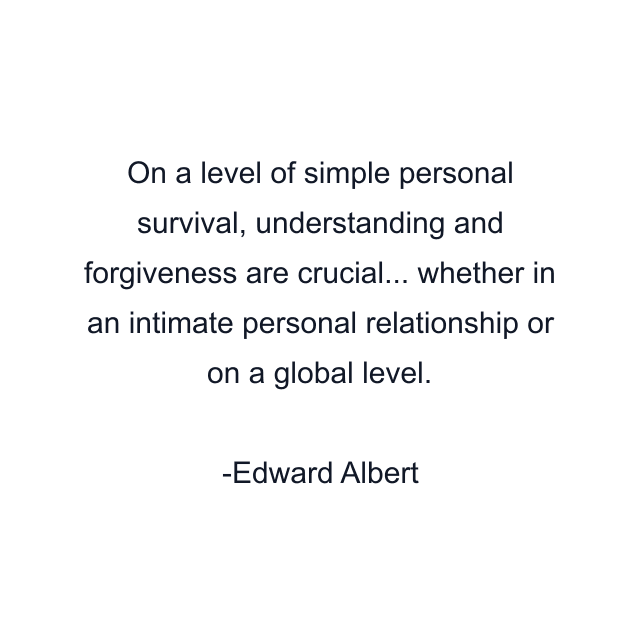 On a level of simple personal survival, understanding and forgiveness are crucial... whether in an intimate personal relationship or on a global level.