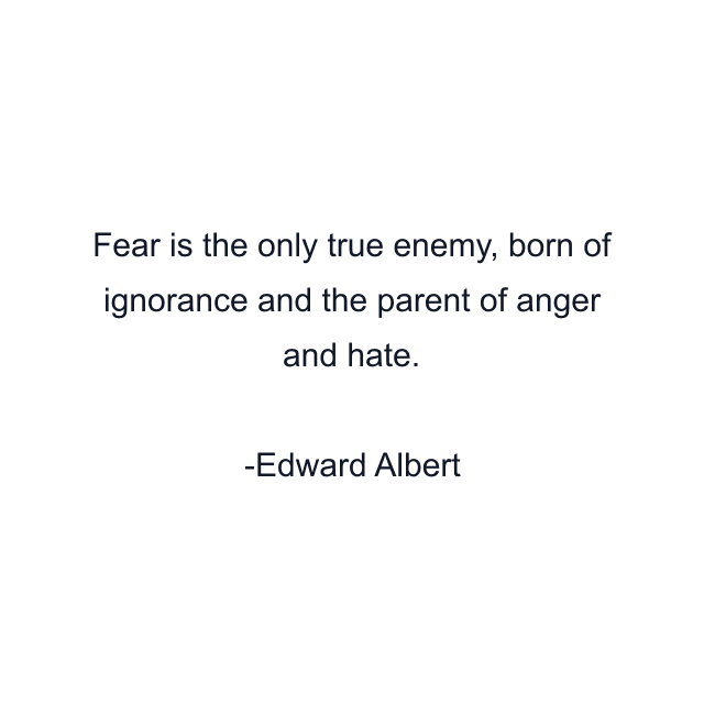 Fear is the only true enemy, born of ignorance and the parent of anger and hate.