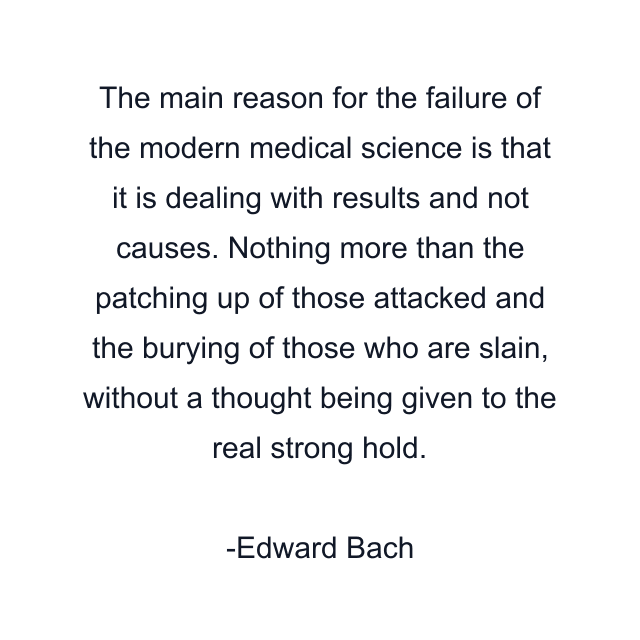 The main reason for the failure of the modern medical science is that it is dealing with results and not causes. Nothing more than the patching up of those attacked and the burying of those who are slain, without a thought being given to the real strong hold.