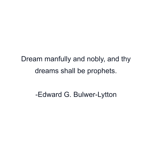 Dream manfully and nobly, and thy dreams shall be prophets.