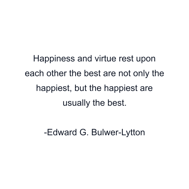 Happiness and virtue rest upon each other the best are not only the happiest, but the happiest are usually the best.