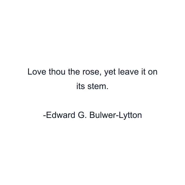 Love thou the rose, yet leave it on its stem.