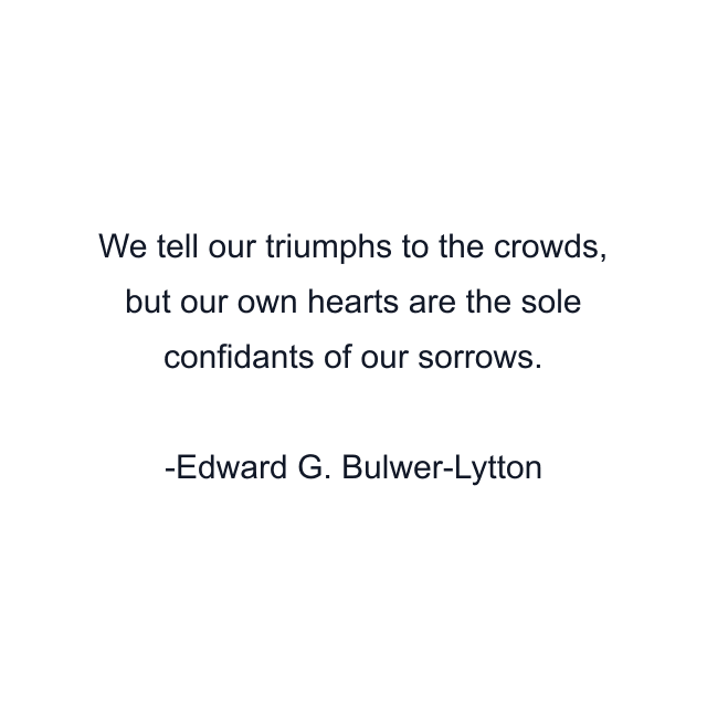 We tell our triumphs to the crowds, but our own hearts are the sole confidants of our sorrows.