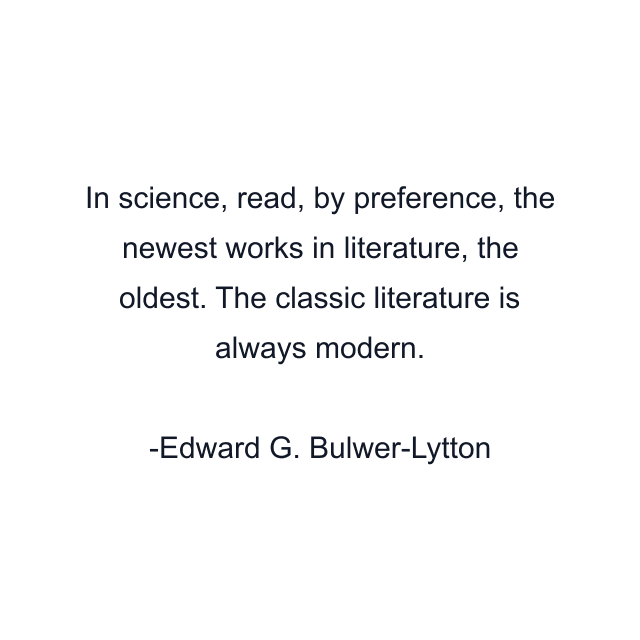 In science, read, by preference, the newest works in literature, the oldest. The classic literature is always modern.