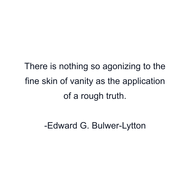 There is nothing so agonizing to the fine skin of vanity as the application of a rough truth.