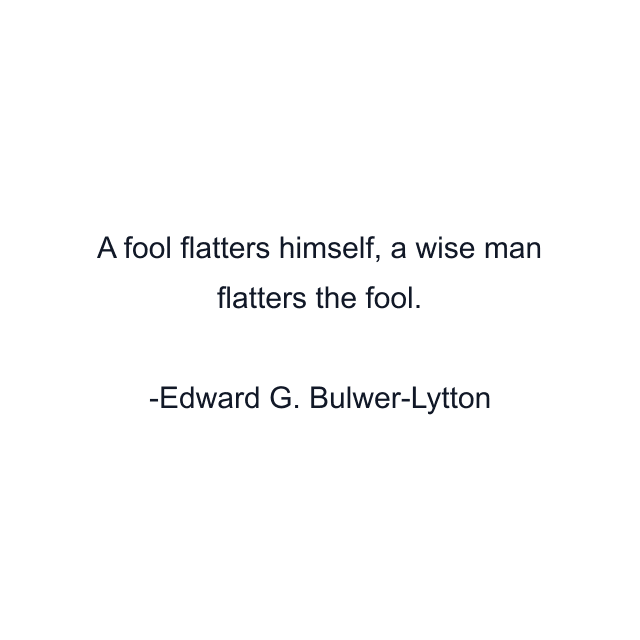 A fool flatters himself, a wise man flatters the fool.