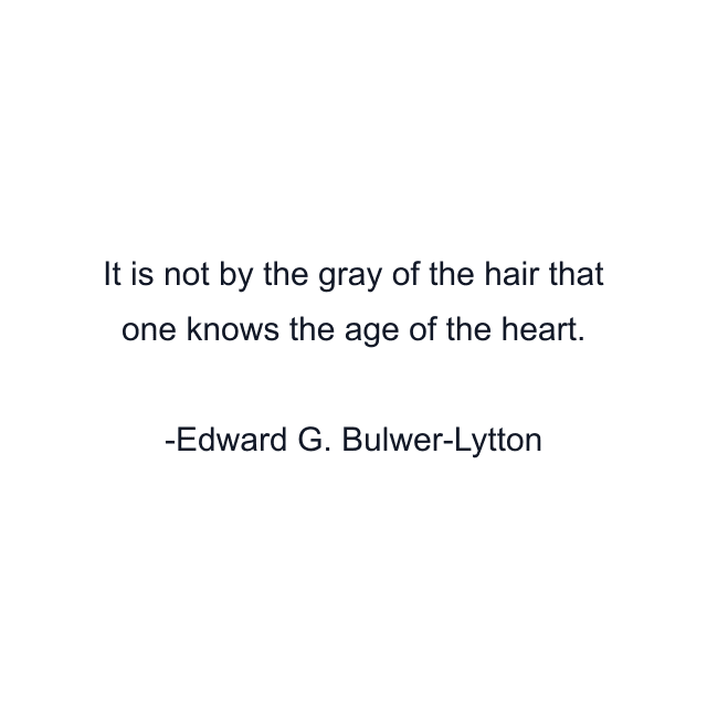 It is not by the gray of the hair that one knows the age of the heart.