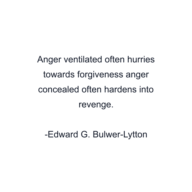 Anger ventilated often hurries towards forgiveness anger concealed often hardens into revenge.