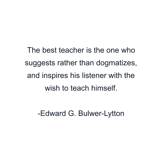 The best teacher is the one who suggests rather than dogmatizes, and inspires his listener with the wish to teach himself.