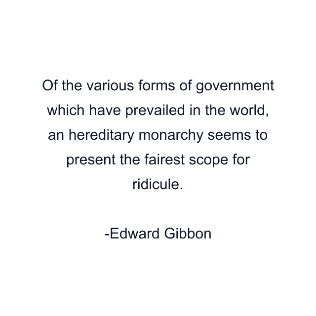 Of the various forms of government which have prevailed in the world, an hereditary monarchy seems to present the fairest scope for ridicule.