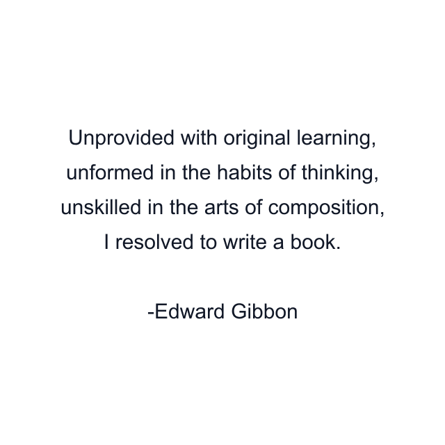 Unprovided with original learning, unformed in the habits of thinking, unskilled in the arts of composition, I resolved to write a book.