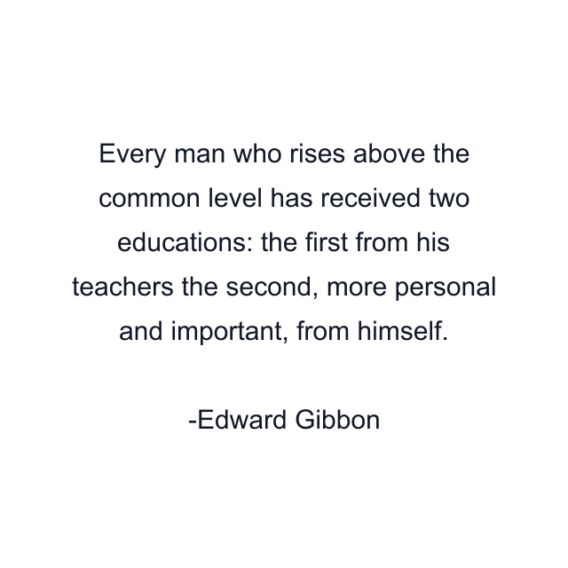 Every man who rises above the common level has received two educations: the first from his teachers the second, more personal and important, from himself.