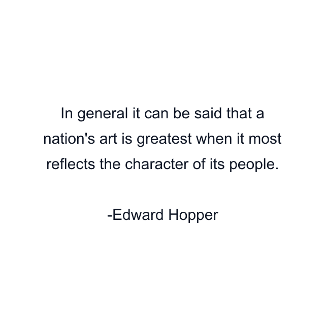 In general it can be said that a nation's art is greatest when it most reflects the character of its people.