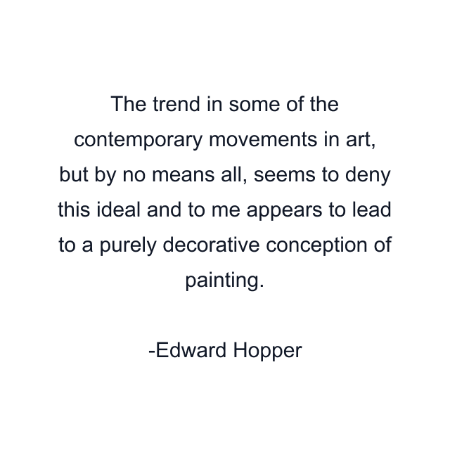 The trend in some of the contemporary movements in art, but by no means all, seems to deny this ideal and to me appears to lead to a purely decorative conception of painting.