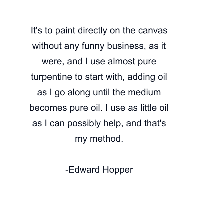 It's to paint directly on the canvas without any funny business, as it were, and I use almost pure turpentine to start with, adding oil as I go along until the medium becomes pure oil. I use as little oil as I can possibly help, and that's my method.