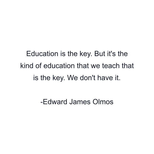 Education is the key. But it's the kind of education that we teach that is the key. We don't have it.